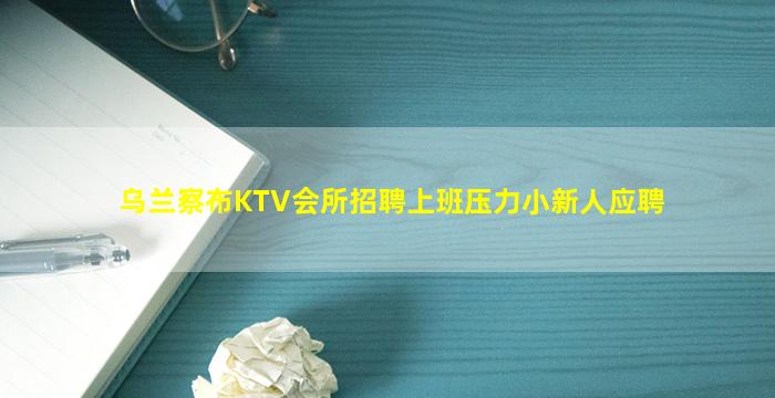 乌兰察布KTV会所招聘上班压力小新人应聘
